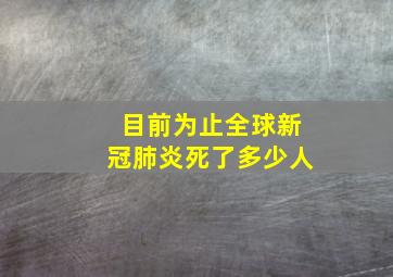 目前为止全球新冠肺炎死了多少人