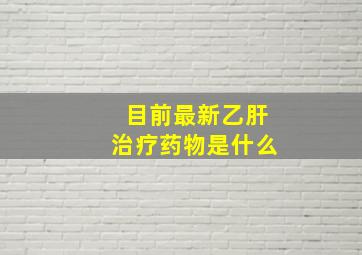 目前最新乙肝治疗药物是什么