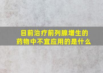 目前治疗前列腺增生的药物中不宜应用的是什么