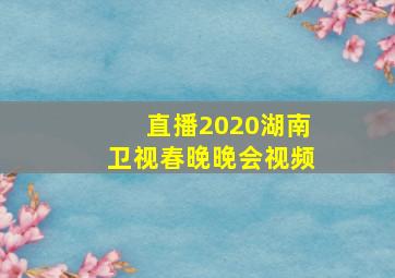 直播2020湖南卫视春晚晚会视频