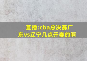 直播:cba总决赛广东vs辽宁几点开赛的啊