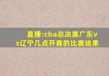 直播:cba总决赛广东vs辽宁几点开赛的比赛结果