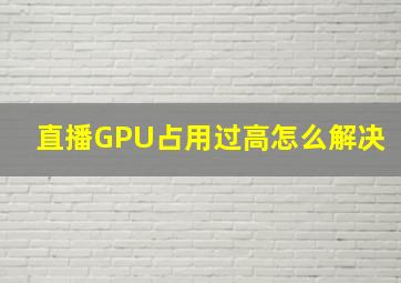 直播GPU占用过高怎么解决