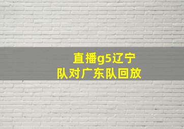 直播g5辽宁队对广东队回放