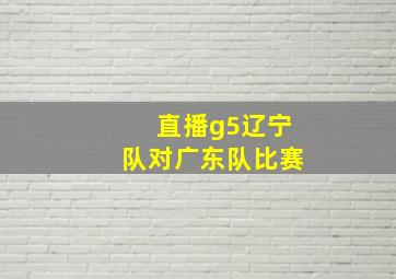 直播g5辽宁队对广东队比赛