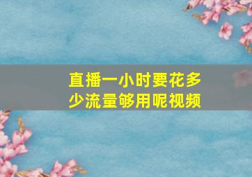 直播一小时要花多少流量够用呢视频