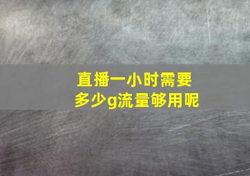 直播一小时需要多少g流量够用呢