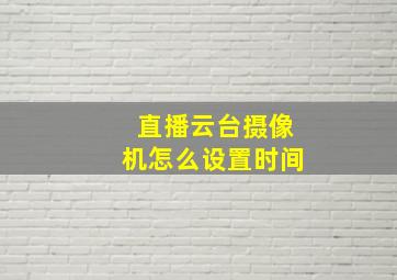 直播云台摄像机怎么设置时间