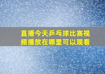 直播今天乒乓球比赛视频播放在哪里可以观看