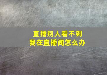 直播别人看不到我在直播间怎么办