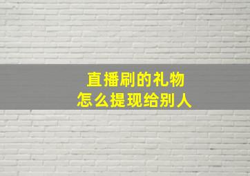 直播刷的礼物怎么提现给别人