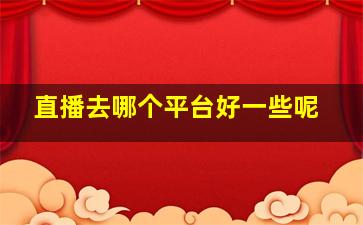 直播去哪个平台好一些呢