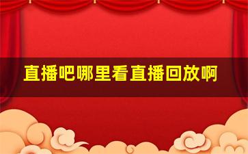 直播吧哪里看直播回放啊