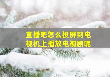 直播吧怎么投屏到电视机上播放电视剧呢