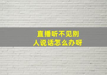 直播听不见别人说话怎么办呀