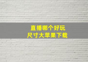 直播哪个好玩尺寸大苹果下载