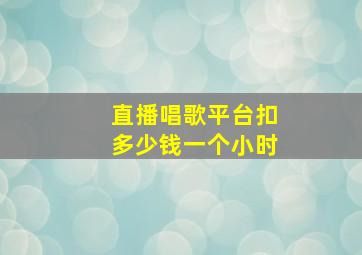 直播唱歌平台扣多少钱一个小时