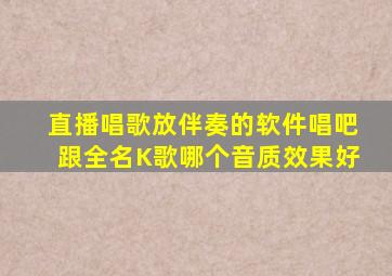 直播唱歌放伴奏的软件唱吧跟全名K歌哪个音质效果好