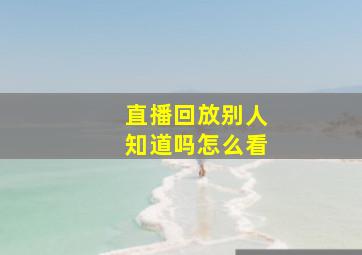 直播回放别人知道吗怎么看