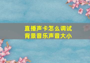 直播声卡怎么调试背景音乐声音大小