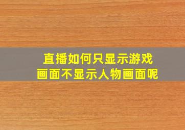 直播如何只显示游戏画面不显示人物画面呢