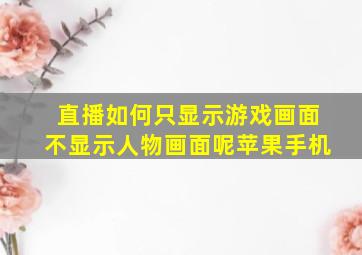 直播如何只显示游戏画面不显示人物画面呢苹果手机