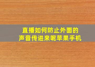 直播如何防止外面的声音传进来呢苹果手机