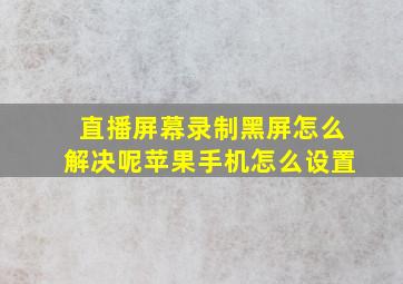 直播屏幕录制黑屏怎么解决呢苹果手机怎么设置