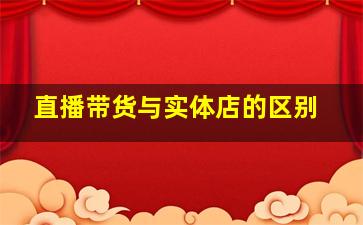 直播带货与实体店的区别