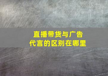 直播带货与广告代言的区别在哪里