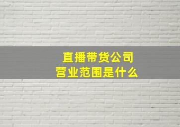 直播带货公司营业范围是什么