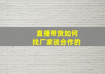 直播带货如何找厂家谈合作的