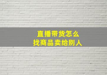 直播带货怎么找商品卖给别人