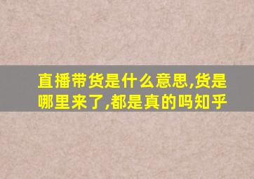 直播带货是什么意思,货是哪里来了,都是真的吗知乎