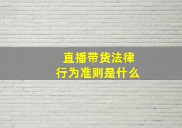 直播带货法律行为准则是什么