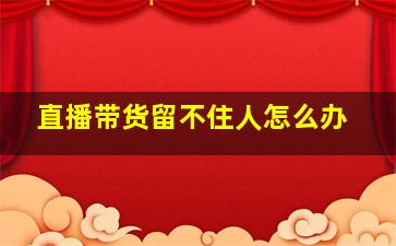 直播带货留不住人怎么办