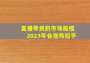 直播带货的市场规模2023年会涨吗知乎