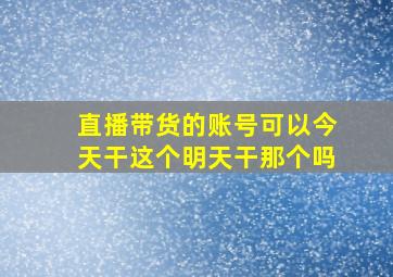 直播带货的账号可以今天干这个明天干那个吗