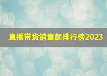 直播带货销售额排行榜2023