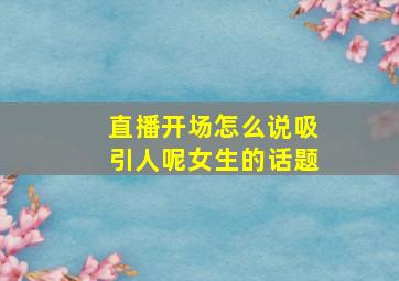 直播开场怎么说吸引人呢女生的话题