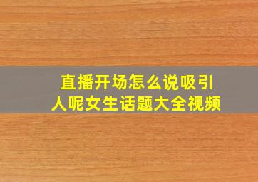 直播开场怎么说吸引人呢女生话题大全视频