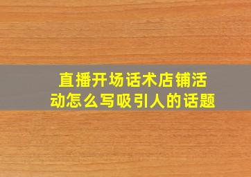 直播开场话术店铺活动怎么写吸引人的话题