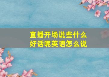 直播开场说些什么好话呢英语怎么说