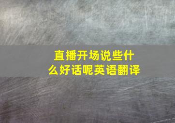 直播开场说些什么好话呢英语翻译