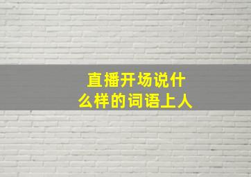 直播开场说什么样的词语上人