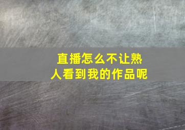 直播怎么不让熟人看到我的作品呢