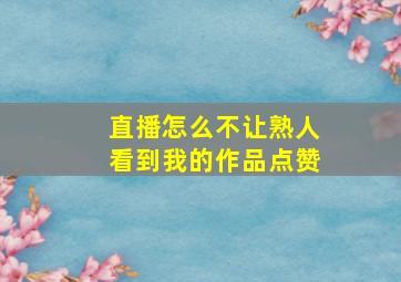 直播怎么不让熟人看到我的作品点赞