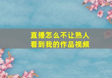 直播怎么不让熟人看到我的作品视频