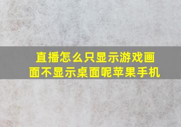 直播怎么只显示游戏画面不显示桌面呢苹果手机