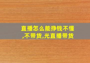 直播怎么能挣钱不懂,不带货,光直播带货